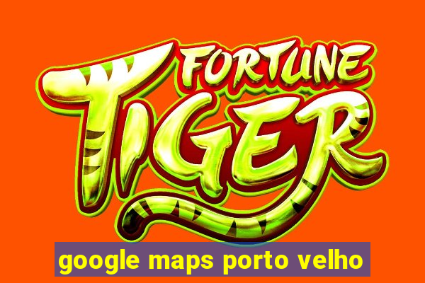 google maps porto velho